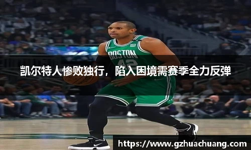 凯尔特人惨败独行，陷入困境需赛季全力反弹