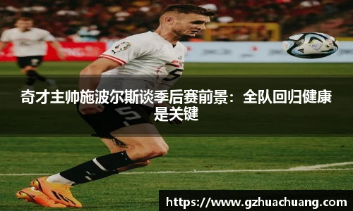 奇才主帅施波尔斯谈季后赛前景：全队回归健康是关键
