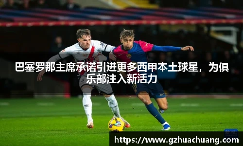 巴塞罗那主席承诺引进更多西甲本土球星，为俱乐部注入新活力